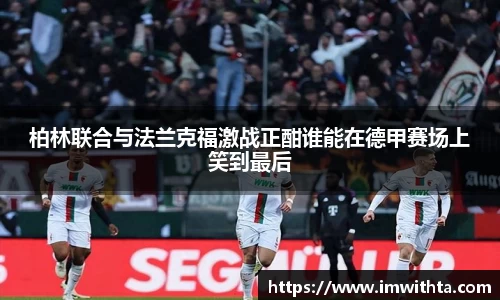 柏林联合与法兰克福激战正酣谁能在德甲赛场上笑到最后